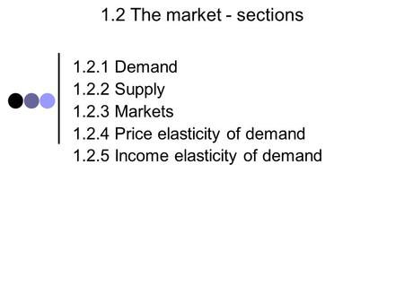 1.2 The market - sections 1.2.1 Demand 1.2.2 Supply 1.2.3 Markets 1.2.4 Price elasticity of demand 1.2.5 Income elasticity of demand.