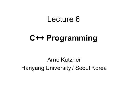 Lecture 6 C++ Programming Arne Kutzner Hanyang University / Seoul Korea.