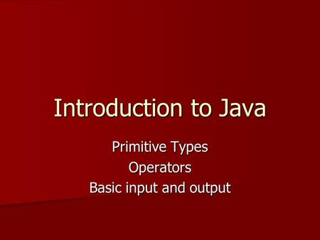 Introduction to Java Primitive Types Operators Basic input and output.