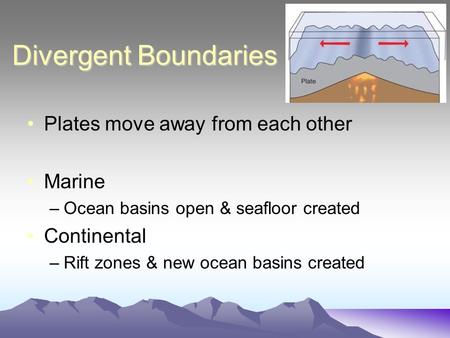 Divergent Boundaries Plates move away from each other Marine –Ocean basins open & seafloor created Continental –Rift zones & new ocean basins created.