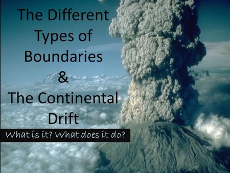 The Different Types of Boundaries & The Continental Drift What is it? What does it do?