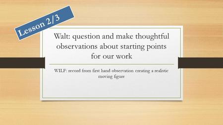 Walt: question and make thoughtful observations about starting points for our work WILF: record from first hand observation creating a realistic moving.