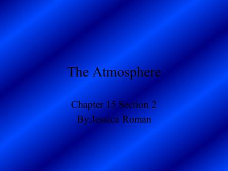 The Atmosphere Chapter 15 Section 2 By:Jessica Roman.