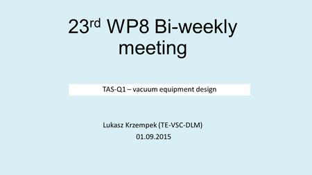 23 rd WP8 Bi-weekly meeting Lukasz Krzempek (TE-VSC-DLM) 01.09.2015 TAS-Q1 – vacuum equipment design.
