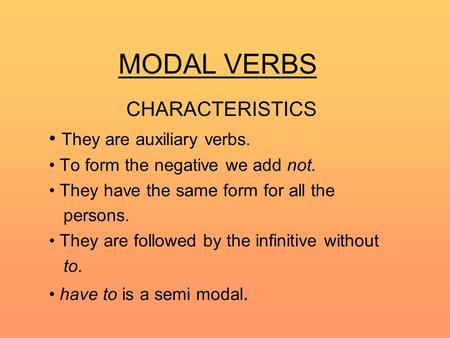 MODAL VERBS CHARACTERISTICS They are auxiliary verbs. To form the negative we add not. They have the same form for all the persons. They are followed by.