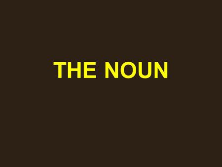 THE NOUN. NOUNS A noun is a word or word group used to name a person, place, thing or idea.