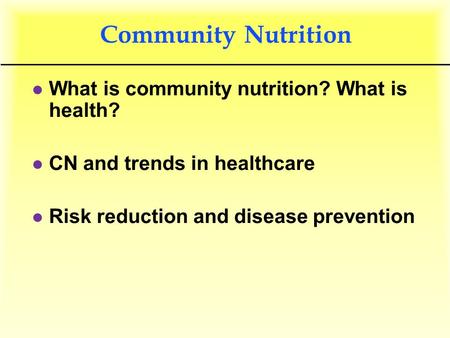Community Nutrition l What is community nutrition? What is health? l CN and trends in healthcare l Risk reduction and disease prevention.