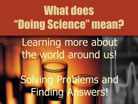 What does “Doing Science” mean? Learning more about the world around us! Solving Problems and Finding Answers!