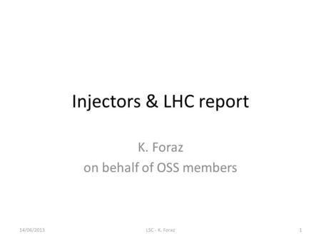 Injectors & LHC report K. Foraz on behalf of OSS members 14/06/2013LSC - K. Foraz1.