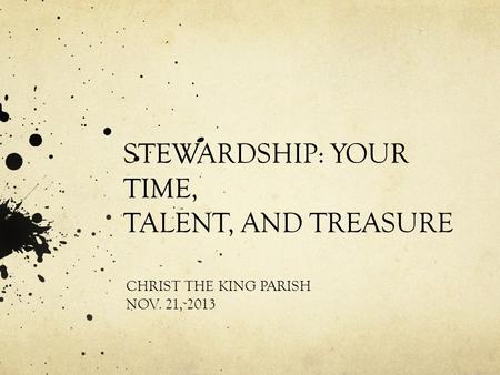 STEWARDSHIP: YOUR TIME, TALENT, AND TREASURE CHRIST THE KING PARISH NOV. 21, 2013.