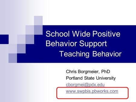 School Wide Positive Behavior Support Teaching Behavior Chris Borgmeier, PhD Portland State University
