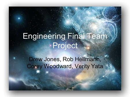 Engineering Final Team Project Drew Jones, Rob Hellmann, Corey Woodward, Verity Yata.