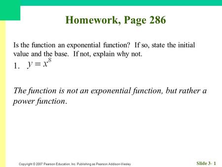 Copyright © 2007 Pearson Education, Inc. Publishing as Pearson Addison-Wesley Slide 3- 1 Homework, Page 286 Is the function an exponential function? If.