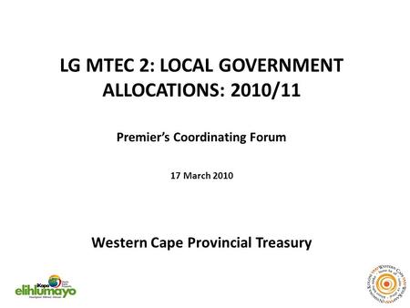 LG MTEC 2: LOCAL GOVERNMENT ALLOCATIONS: 2010/11 Premier’s Coordinating Forum 17 March 2010 Western Cape Provincial Treasury.