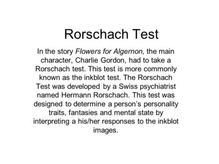 Rorschach Test In the story Flowers for Algernon, the main character, Charlie Gordon, had to take a Rorschach test. This test is more commonly known as.