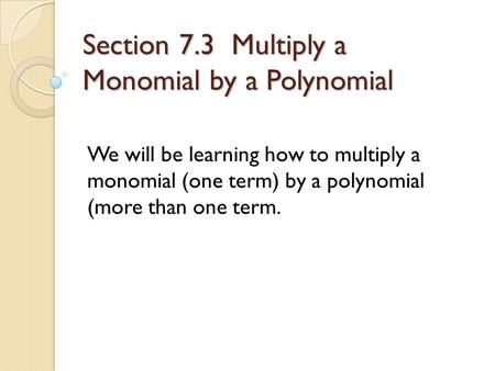 Section 7.3 Multiply a Monomial by a Polynomial We will be learning how to multiply a monomial (one term) by a polynomial (more than one term.