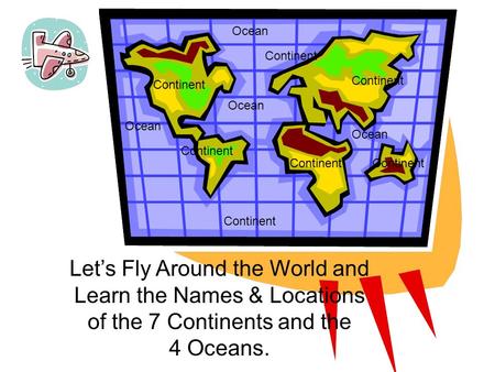 1 Continent Let’s Fly Around the World and Learn the Names & Locations of the 7 Continents and the 4 Oceans. Ocean Continent Ocean.