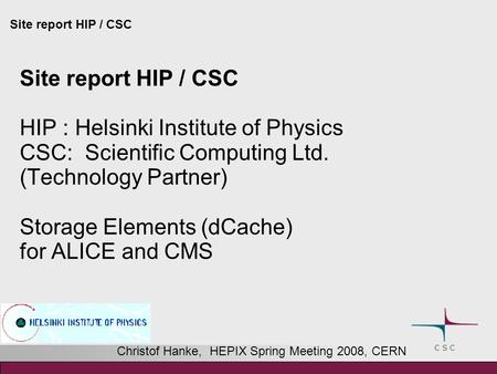 Site report HIP / CSC HIP : Helsinki Institute of Physics CSC: Scientific Computing Ltd. (Technology Partner) Storage Elements (dCache) for ALICE and CMS.