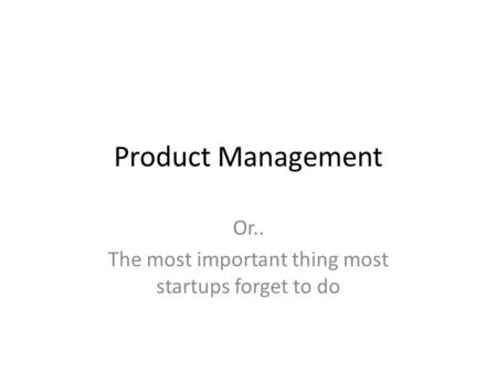 Product Management Or.. The most important thing most startups forget to do.
