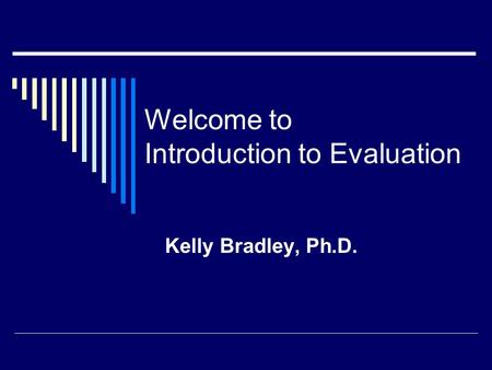 Welcome to Introduction to Evaluation Kelly Bradley, Ph.D.