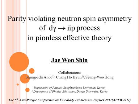 Parity violating neutron spin asymmetry of process in pionless effective theory Jae Won Shin Collaborators: Shung-Ichi Ando 1), Chang Ho Hyun 1), Seung-Woo.
