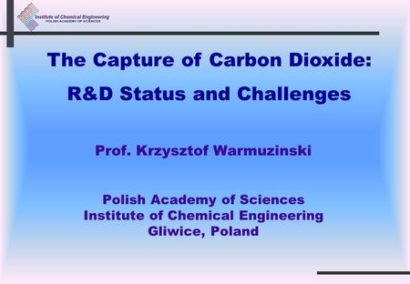 Prof. Krzysztof Warmuzinski Polish Academy of Sciences Institute of Chemical Engineering Gliwice, Poland The Capture of Carbon Dioxide: R&D Status and.