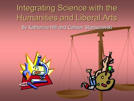 Integrating Science with the Humanities and Liberal Arts By Katherine Hill and Colleen Staniszewski.