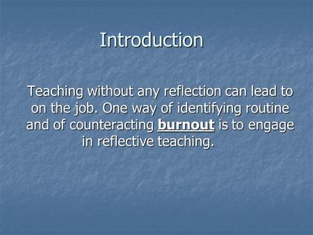Introduction Teaching without any reflection can lead to on the job. One way of identifying routine and of counteracting burnout is to engage in reflective.