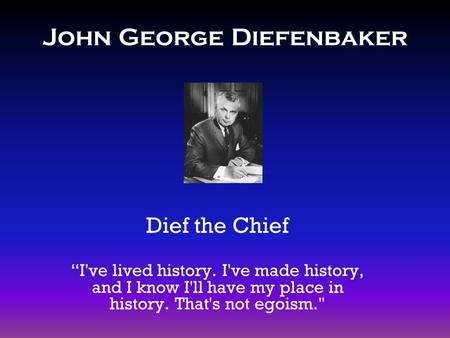 John George Diefenbaker Dief the Chief “I've lived history. I've made history, and I know I'll have my place in history. That's not egoism.