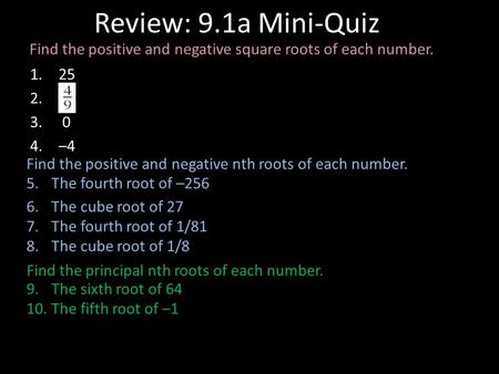 Review: 9.1a Mini-Quiz 1. 25 2. 3. 0 4. –4 Find the positive and negative nth roots of each number. 5.The fourth root of –256 6.The cube root of 27 7.The.