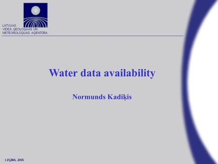 LVĢMA, 2006 LATVIJAS VIDES, ĢEOLOĢIJAS UN METEOROLOĢIJAS AĢENTŪRA Water data availability Normunds Kadiķis.