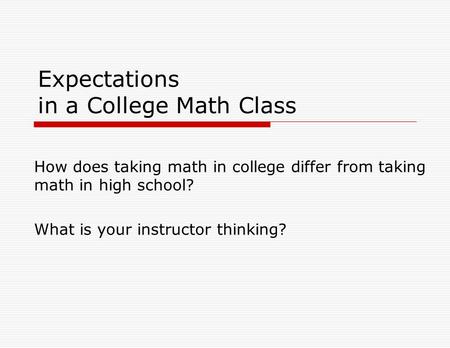Expectations in a College Math Class How does taking math in college differ from taking math in high school? What is your instructor thinking?
