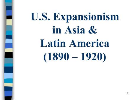 U.S. Expansionism in Asia & Latin America (1890 – 1920) 1.