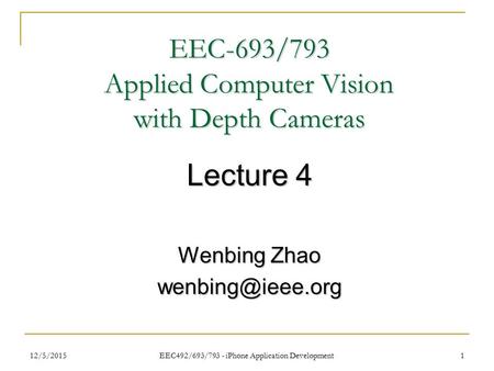 12/5/2015 EEC492/693/793 - iPhone Application Development 1 EEC-693/793 Applied Computer Vision with Depth Cameras Lecture 4 Wenbing Zhao