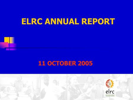 ELRC ANNUAL REPORT 11 OCTOBER 2005. VISION To strive towards the continuous maintenance and promotion of labour peace, accomplished in the spirit of parties.