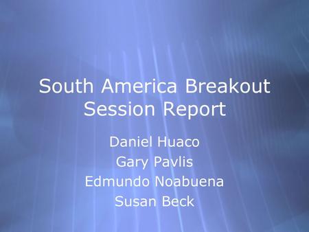 South America Breakout Session Report Daniel Huaco Gary Pavlis Edmundo Noabuena Susan Beck Daniel Huaco Gary Pavlis Edmundo Noabuena Susan Beck.