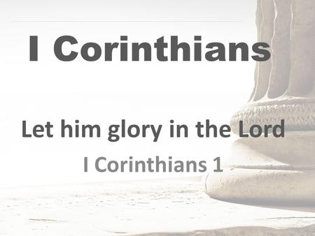 I Corinthians Let him glory in the Lord I Corinthians 1.