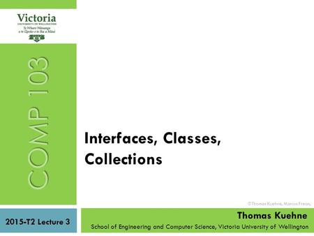 Interfaces, Classes, Collections School of Engineering and Computer Science, Victoria University of Wellington COMP 103 2015-T2 Lecture 3 Thomas Kuehne.