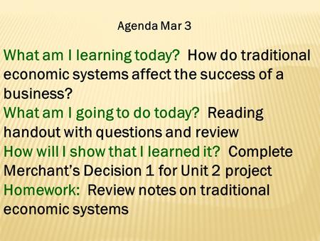 Agenda Mar 3 What am I learning today? How do traditional economic systems affect the success of a business? What am I going to do today? Reading handout.