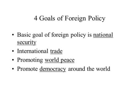 4 Goals of Foreign Policy Basic goal of foreign policy is national security International trade Promoting world peace Promote democracy around the world.