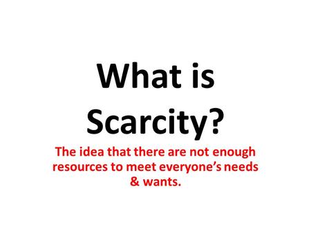 What is Scarcity? The idea that there are not enough resources to meet everyone’s needs & wants.