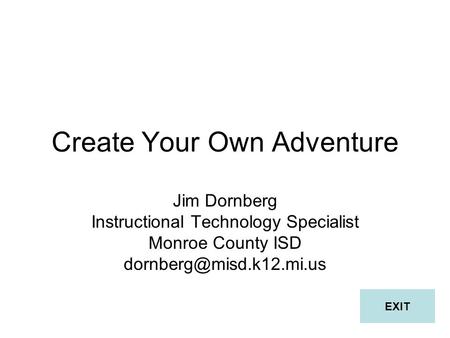 Create Your Own Adventure Jim Dornberg Instructional Technology Specialist Monroe County ISD EXIT.