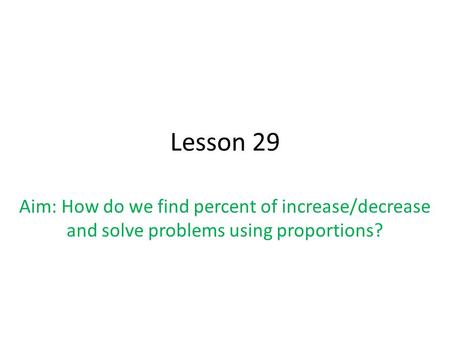 Lesson 29 Aim: How do we find percent of increase/decrease and solve problems using proportions?