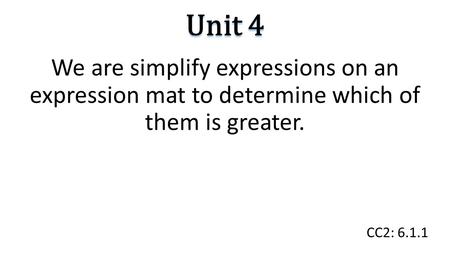 Unit 4 We are simplify expressions on an expression mat to determine which of them is greater. CC2: 6.1.1.