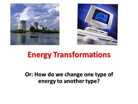 Energy Transformations Or: How do we change one type of energy to another type?
