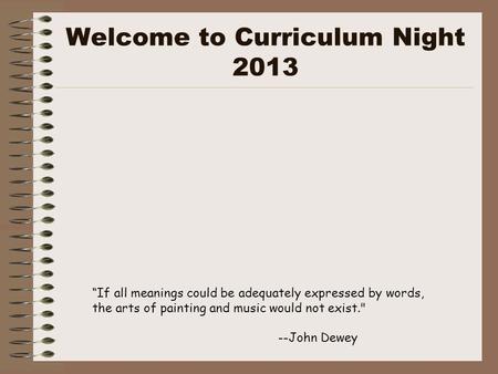 Welcome to Curriculum Night 2013 “If all meanings could be adequately expressed by words, the arts of painting and music would not exist. --John Dewey.