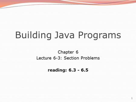 1 Building Java Programs Chapter 6 Lecture 6-3: Section Problems reading: 6.3 - 6.5.