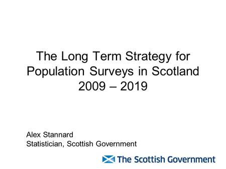 The Long Term Strategy for Population Surveys in Scotland 2009 – 2019 Alex Stannard Statistician, Scottish Government.