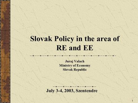 1 Slovak Policy in the area of RE and EE Juraj Valach Ministry of Economy Slovak Republic July 3-4, 2003, Szentendre.