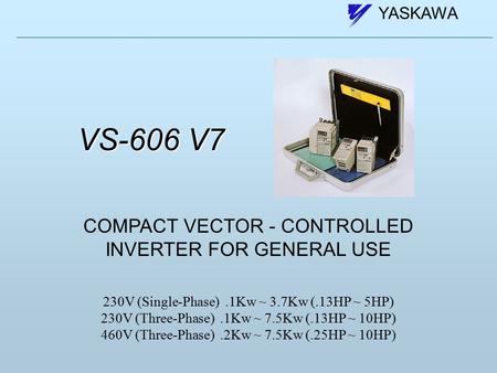 YASKAWA VS-606 V7 COMPACT VECTOR - CONTROLLED INVERTER FOR GENERAL USE 230V (Single-Phase).1Kw ~ 3.7Kw (.13HP ~ 5HP) 230V (Three-Phase).1Kw ~ 7.5Kw (.13HP.